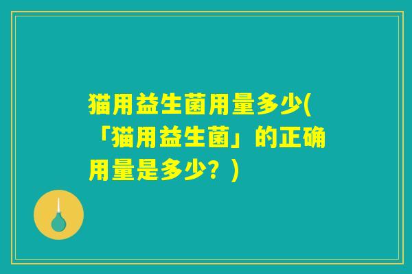 猫用益生菌用量多少(「猫用益生菌」的正确用量是多少？)