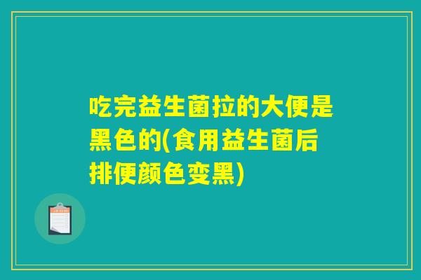 吃完益生菌拉的大便是黑色的(食用益生菌后排便颜色变黑)