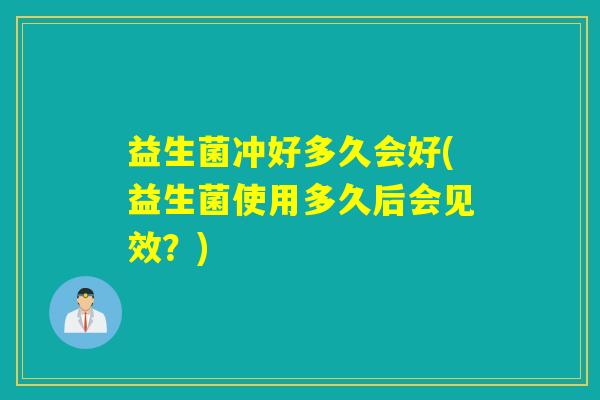 益生菌冲好多久会好(益生菌使用多久后会见效?) 益生菌冲好多久会好(益生菌使用多久后会见效?)