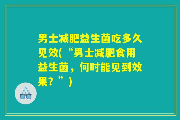 男士减肥益生菌吃多久见效(“男士减肥食用益生菌，何时能见到效果？”)