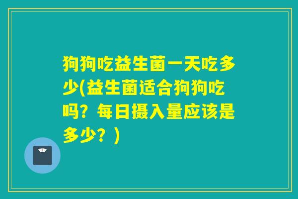 狗狗吃益生菌一天吃多少(益生菌适合狗狗吃吗?每日摄入量应该是多少?) 狗狗吃益生菌一天吃多少(益生菌适合狗狗吃吗?每日摄入量应该是多少?)