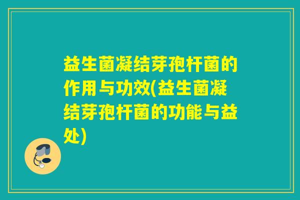 益生菌凝结芽孢杆菌的作用与功效(益生菌凝结芽孢杆菌的功能与益处)