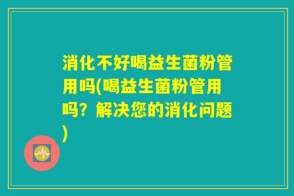 消化不好喝益生菌粉管用吗(喝益生菌粉管用吗？解决您的消化问题)