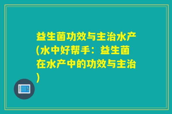 益生菌功效与主治水产(水中好帮手：益生菌在水产中的功效与主治)