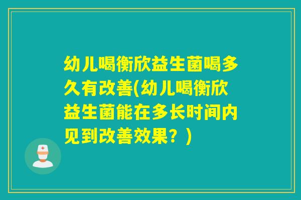 幼儿喝衡欣益生菌喝多久有改善(幼儿喝衡欣益生菌能在多长时间内见到改善效果？)