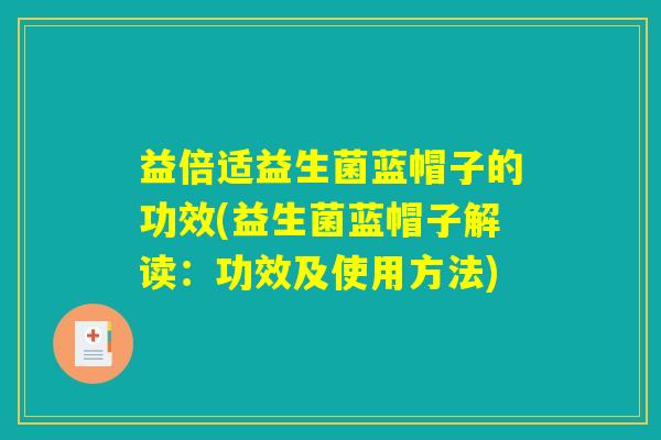 益倍适益生菌蓝帽子的功效(益生菌蓝帽子解读：功效及使用方法)