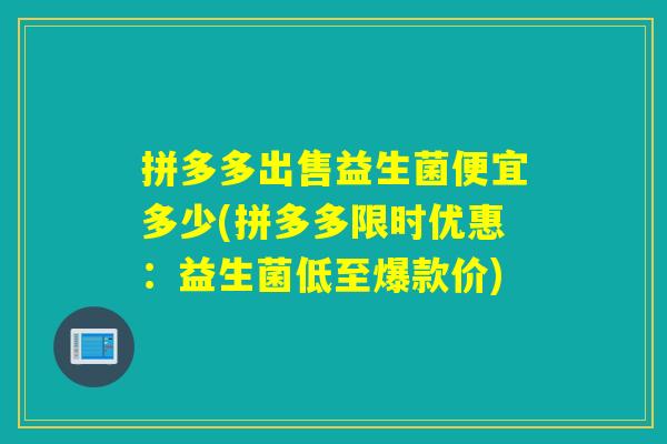 拼多多出售益生菌便宜多少(拼多多限时优惠：益生菌低至爆款价)