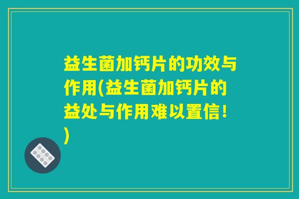 益生菌加钙片的功效与作用(益生菌加钙片的益处与作用难以置信！)