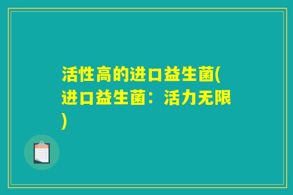 活性高的进口益生菌(进口益生菌:活力无限) 活性高的进口益生菌(进口益生菌:活力无限)