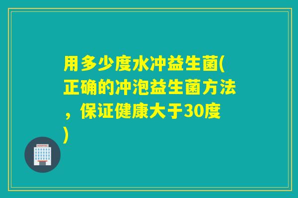 用多少度水冲益生菌(正确的冲泡益生菌方法，保证健康大于30度)