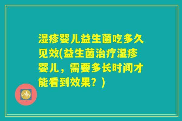 湿疹婴儿益生菌吃多久见效(益生菌治疗湿疹婴儿，需要多长时间才能看到效果？)