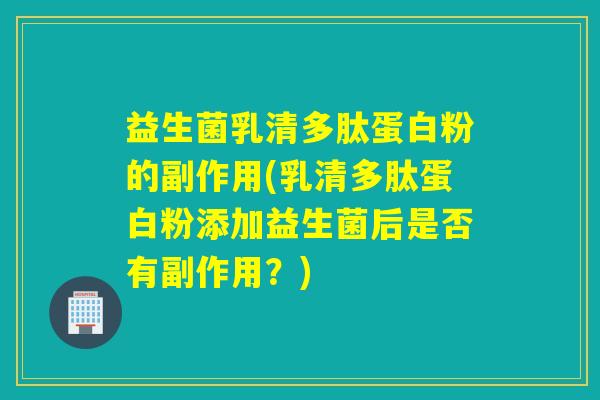 益生菌乳清多肽蛋白粉的副作用(乳清多肽蛋白粉添加益生菌后是否有副作用？)