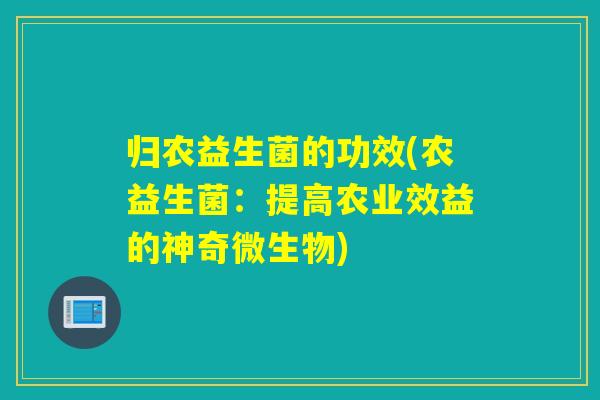 归农益生菌的功效(农益生菌：提高农业效益的神奇微生物)