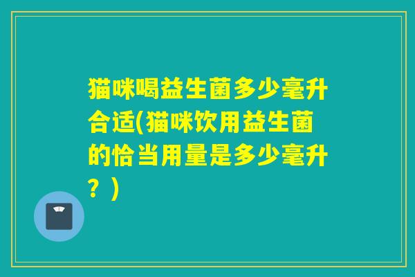 猫咪喝益生菌多少毫升合适(猫咪饮用益生菌的恰当用量是多少毫升？)