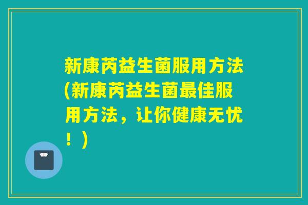 新康芮益生菌服用方法(新康芮益生菌最佳服用方法，让你健康无忧！)