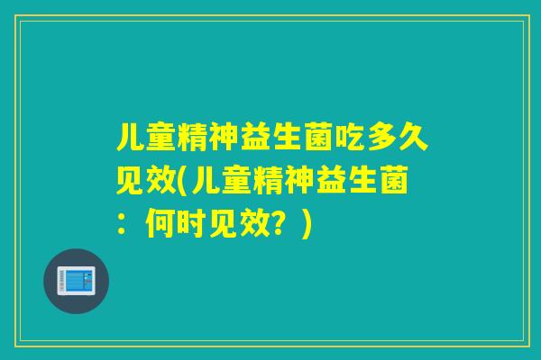 儿童精神益生菌吃多久见效(儿童精神益生菌：何时见效？)