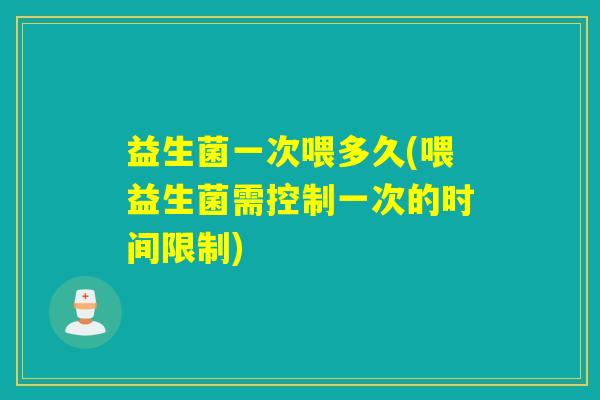 益生菌一次喂多久(喂益生菌需控制一次的时间限制)