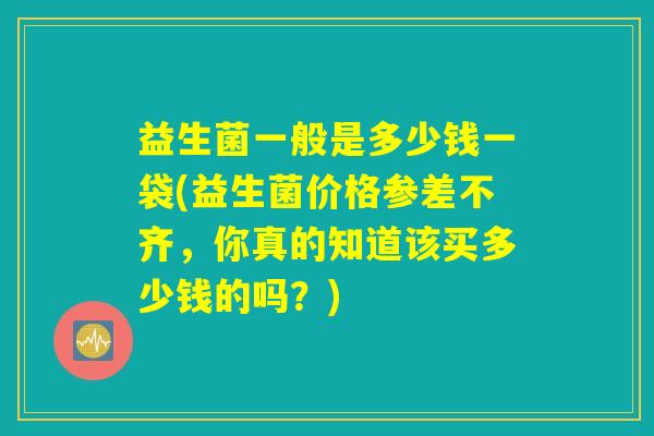 益生菌一般是多少钱一袋(益生菌价格参差不齐，你真的知道该买多少钱的吗？)