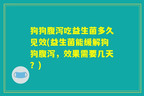 狗狗腹泻吃益生菌多久见效(益生菌能缓解狗狗腹泻，效果需要几天？)