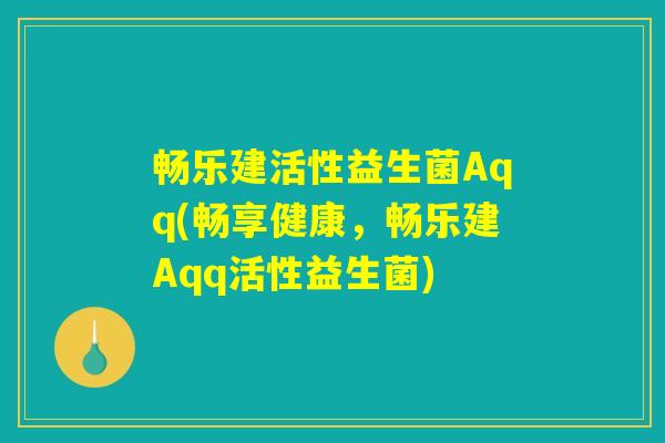 畅乐建活性益生菌Aqq(畅享健康，畅乐建Aqq活性益生菌)
