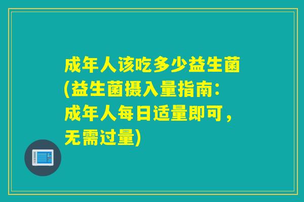 成年人该吃多少益生菌(益生菌摄入量指南：成年人每日适量即可，无需过量)