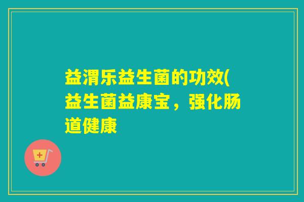 益渭乐益生菌的功效(益生菌益康宝，强化肠道健康