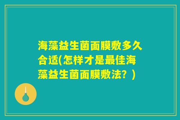 海藻益生菌面膜敷多久合适(怎样才是最佳海藻益生菌面膜敷法？)