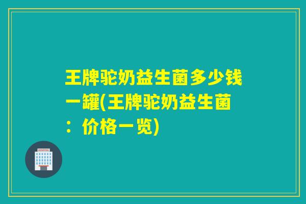 王牌驼奶益生菌多少钱一罐(王牌驼奶益生菌：价格一览)