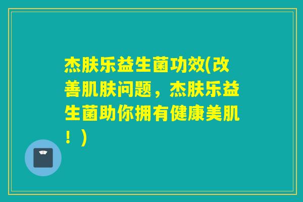 杰肤乐益生菌功效(改善肌肤问题，杰肤乐益生菌助你拥有健康美肌！)