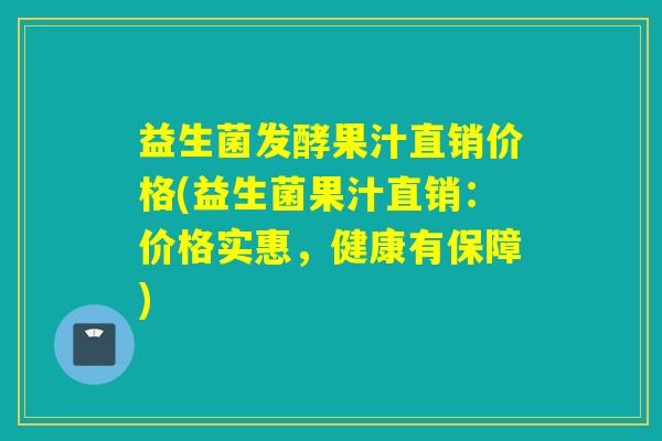 益生菌发酵果汁直销价格(益生菌果汁直销：价格实惠，健康有保障)