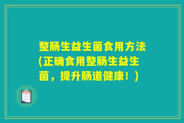 整肠生益生菌食用方法(正确食用整肠生益生菌,提升肠道健康!) 整肠生益生菌食用方法(正确食用整肠生益生菌,提升肠道健康!)