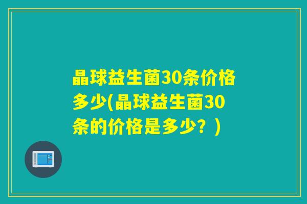 晶球益生菌30条价格多少(晶球益生菌30条的价格是多少？)