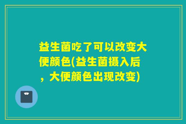 益生菌吃了可以改变大便颜色(益生菌摄入后，大便颜色出现改变)