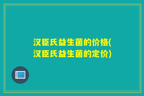 汉臣氏益生菌的价格(汉臣氏益生菌的定价)