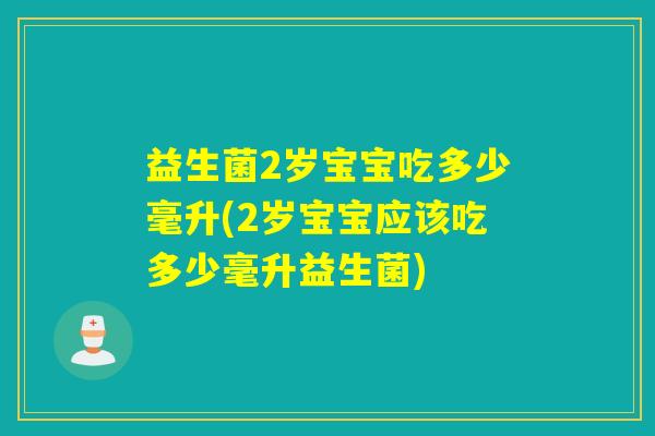 益生菌2岁宝宝吃多少毫升(2岁宝宝应该吃多少毫升益生菌)