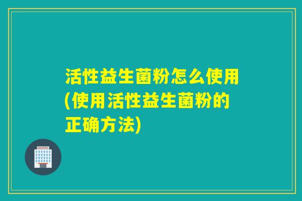 活性益生菌粉怎么使用(使用活性益生菌粉的正确方法) 活性益生菌粉怎么使用(使用活性益生菌粉的正确方法)