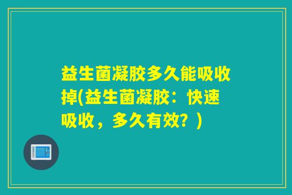 益生菌凝胶多久能吸收掉(益生菌凝胶：快速吸收，多久有效？)