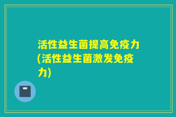 活性益生菌提高免疫力(活性益生菌激发免疫力)