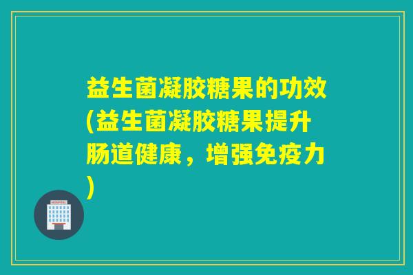 益生菌凝胶糖果的功效(益生菌凝胶糖果提升肠道健康，增强免疫力)