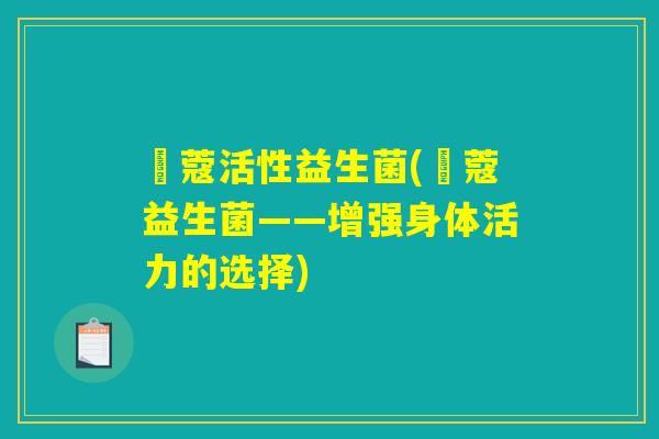 珮蔻活性益生菌(珮蔻益生菌——增强身体活力的选择)