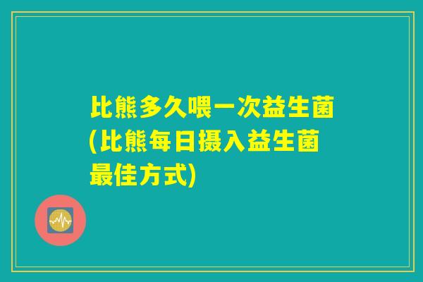 比熊多久喂一次益生菌(比熊每日摄入益生菌佳方式) 比熊多久喂一次益生菌(比熊每日摄入益生菌佳方式)