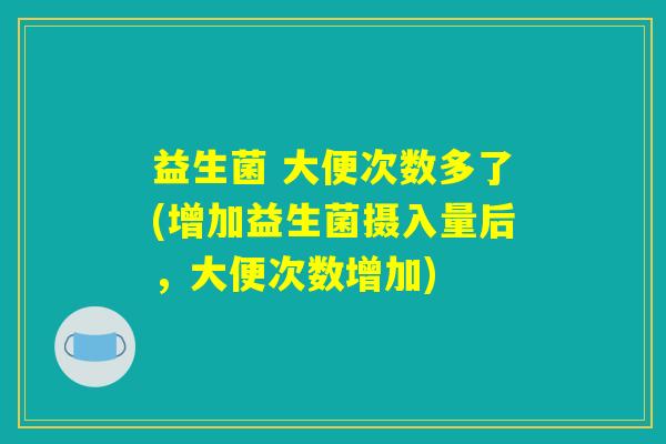 益生菌 大便次数多了(增加益生菌摄入量后，大便次数增加)