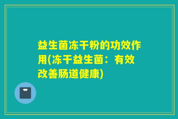 益生菌冻干粉的功效作用(冻干益生菌：有效改善肠道健康)