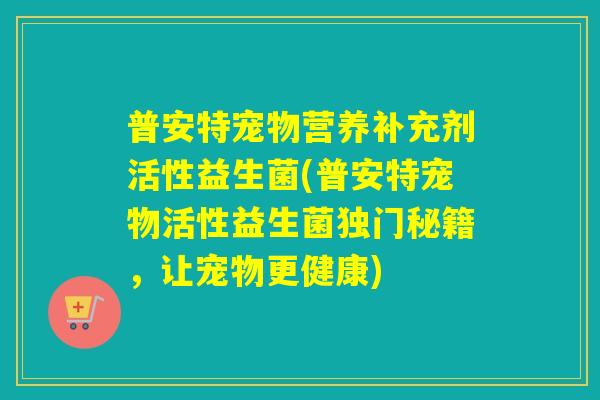 普安特宠物营养补充剂活性益生菌(普安特宠物活性益生菌独门秘籍,让宠物更健康) 普安特宠物营养补充剂活性益生菌(普安特宠物活性益生菌独门秘籍,让宠物更健康)