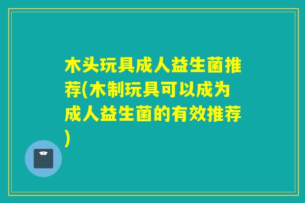 木头玩具成人益生菌推荐(木制玩具可以成为成人益生菌的有效推荐)