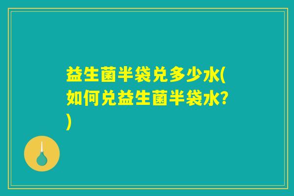 益生菌半袋兑多少水(如何兑益生菌半袋水？)
