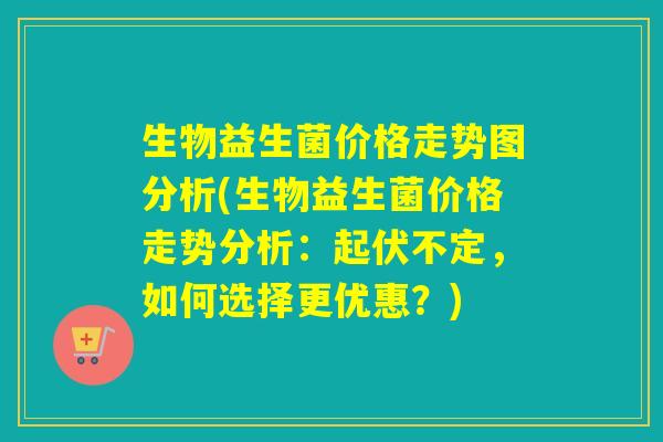 生物益生菌价格走势图分析(生物益生菌价格走势分析：起伏不定，如何选择更优惠？)