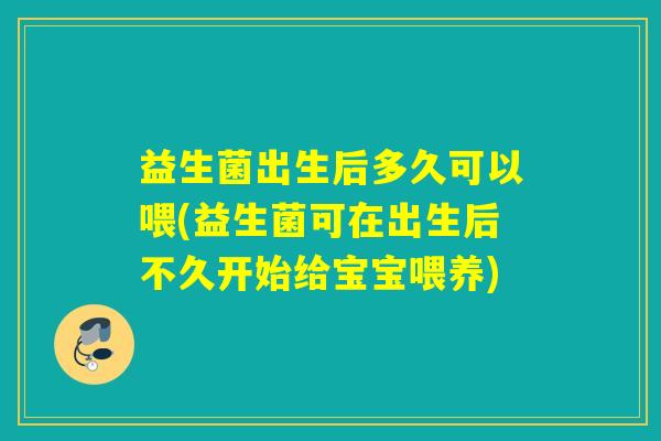 益生菌出生后多久可以喂(益生菌可在出生后不久开始给宝宝喂养)