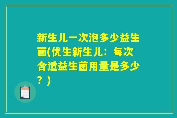 新生儿一次泡多少益生菌(优生新生儿：每次合适益生菌用量是多少？)