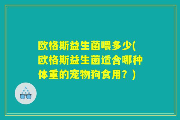 欧格斯益生菌喂多少(欧格斯益生菌适合哪种体重的宠物狗食用?) 欧格斯益生菌喂多少(欧格斯益生菌适合哪种体重的宠物狗食用?)